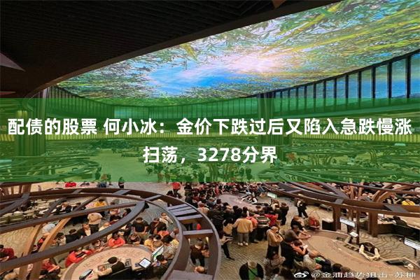 配债的股票 何小冰：金价下跌过后又陷入急跌慢涨扫荡，3278分界