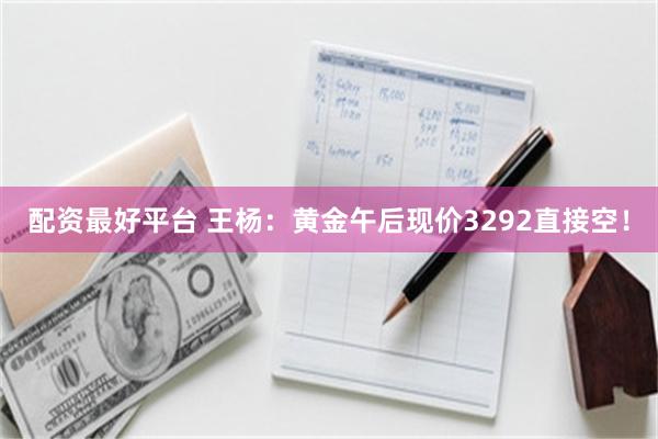 配资最好平台 王杨：黄金午后现价3292直接空！