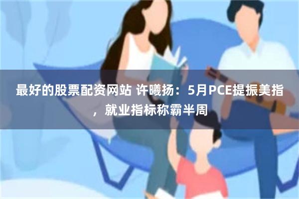 最好的股票配资网站 许曦扬：5月PCE提振美指，就业指标称霸半周