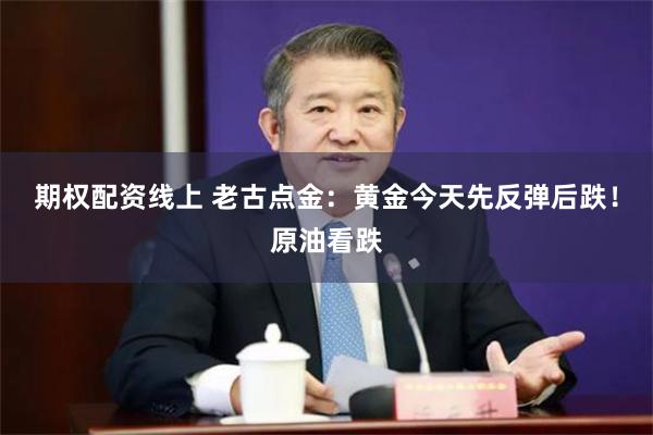 期权配资线上 老古点金：黄金今天先反弹后跌！原油看跌
