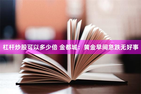 杠杆炒股可以多少倍 金都城：黄金早间急跌无好事