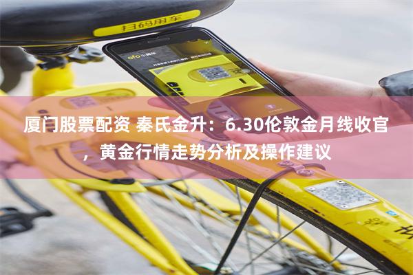 厦门股票配资 秦氏金升：6.30伦敦金月线收官，黄金行情走势分析及操作建议