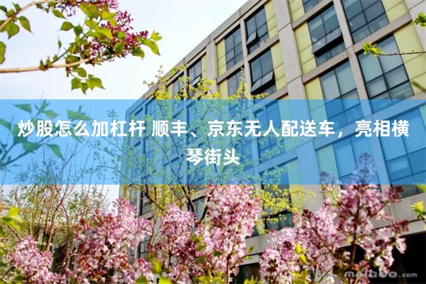 炒股怎么加杠杆 顺丰、京东无人配送车，亮相横琴街头