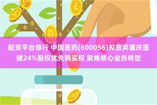 配资平台排行 中国医药(600056)拟放弃重庆医健24%股权优先购买权 聚焦核心业务转型