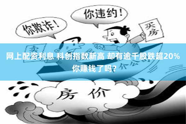 网上配资利息 科创指数新高 却有逾千股跌超20% 你赚钱了吗？