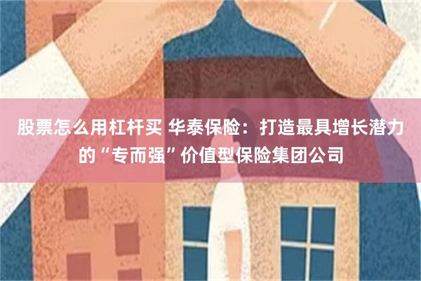 股票怎么用杠杆买 华泰保险：打造最具增长潜力的“专而强”价值型保险集团公司