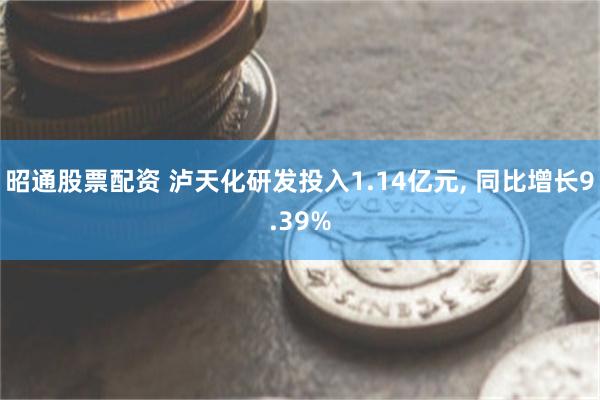 昭通股票配资 泸天化研发投入1.14亿元, 同比增长9.39%
