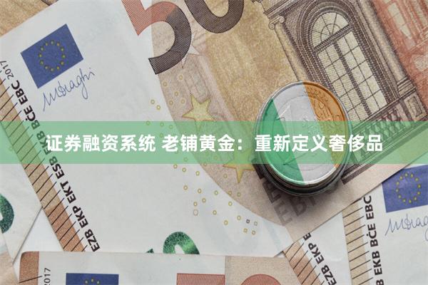 证券融资系统 老铺黄金:重新定义奢侈品