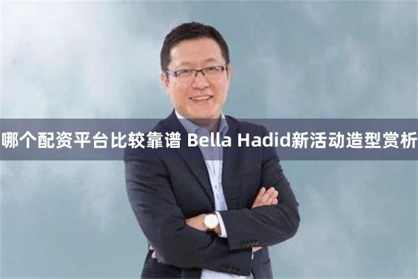 哪个配资平台比较靠谱 Bella Hadid新活动造型赏析