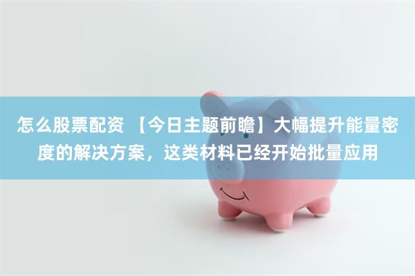 怎么股票配资 【今日主题前瞻】大幅提升能量密度的解决方案,这类材料已经开始批量应用