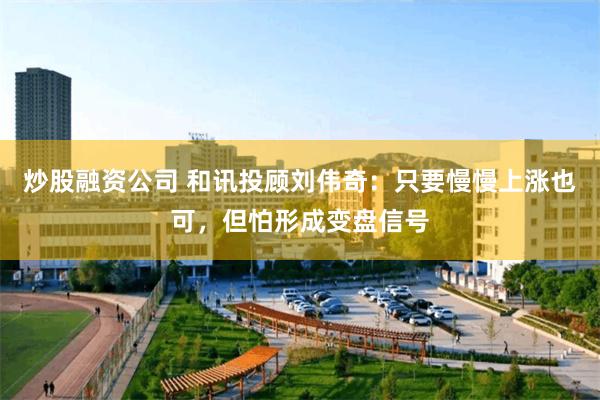 炒股融资公司 和讯投顾刘伟奇：只要慢慢上涨也可，但怕形成变盘信号