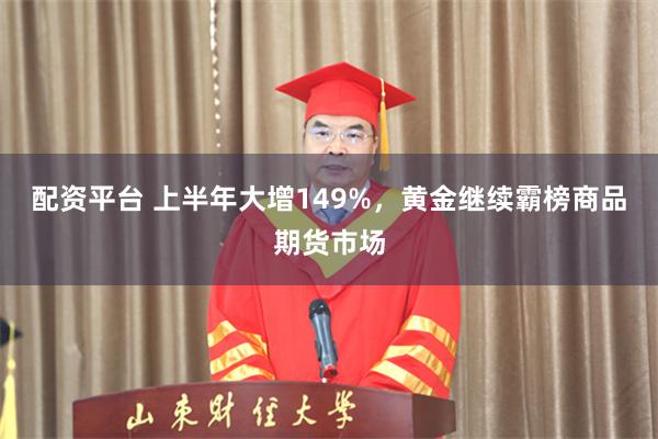 配资平台 上半年大增149%，黄金继续霸榜商品期货市场