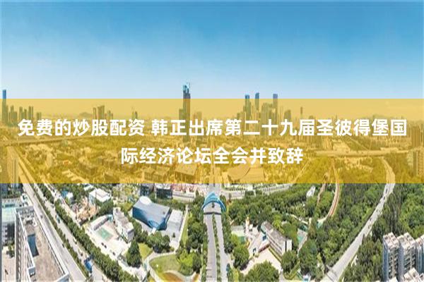 免费的炒股配资 韩正出席第二十九届圣彼得堡国际经济论坛全会并致辞