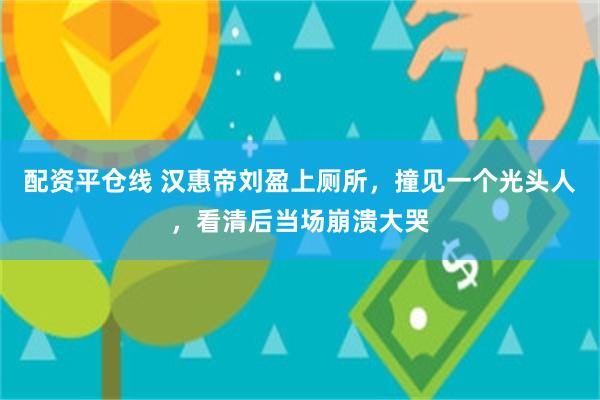 配资平仓线 汉惠帝刘盈上厕所，撞见一个光头人，看清后当场崩溃大哭