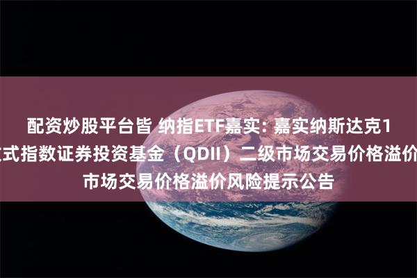 配资炒股平台皆 纳指ETF嘉实: 嘉实纳斯达克100交易型开放式指数证券投资基金（QDII）二级市场交易价格溢价风险提示公告