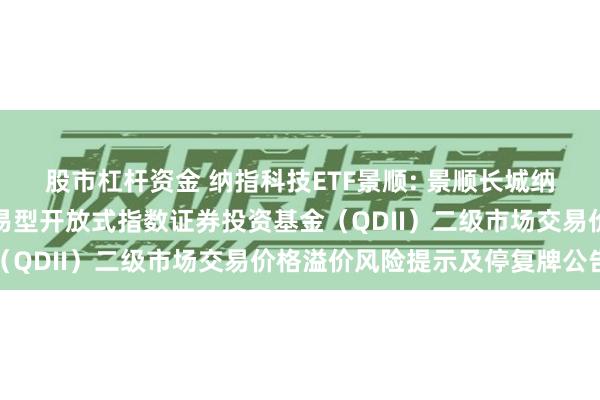 股市杠杆资金 纳指科技ETF景顺: 景顺长城纳斯达克科技市值加权交易型开放式指数证券投资基金（QDII）二级市场交易价格溢价风险提示及停复牌公告