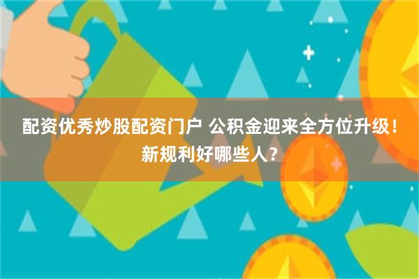 配资优秀炒股配资门户 公积金迎来全方位升级！新规利好哪些人？