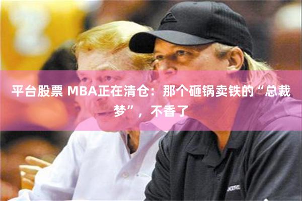 平台股票 MBA正在清仓：那个砸锅卖铁的“总裁梦”，不香了
