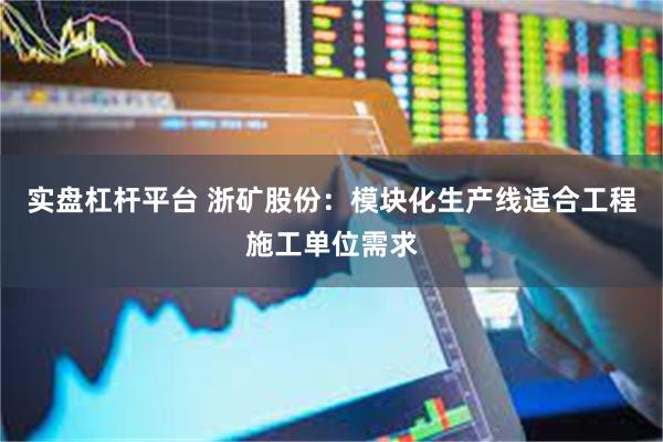实盘杠杆平台 浙矿股份：模块化生产线适合工程施工单位需求