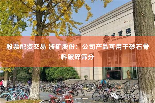 股票配资交易 浙矿股份:公司产品可用于砂石骨料破碎筛分
