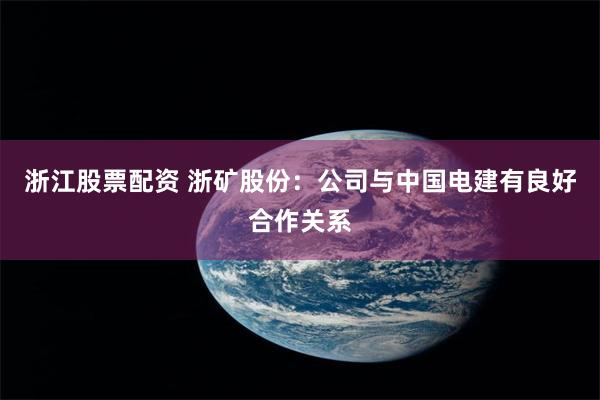 浙江股票配资 浙矿股份:公司与中国电建有良好合作关系