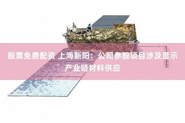 股票免费配资 上海新阳：公司参股项目涉及显示产业链材料供应