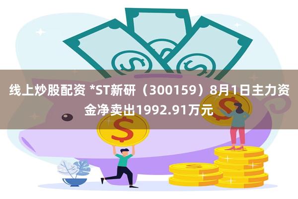 线上炒股配资 *ST新研（300159）8月1日主力资金净卖出1992.91万元
