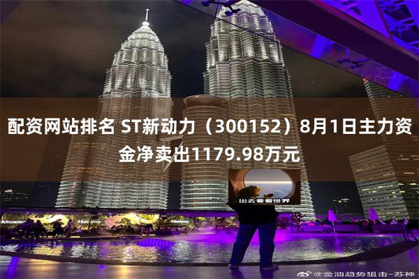 配资网站排名 ST新动力（300152）8月1日主力资金净卖出1179.98万元