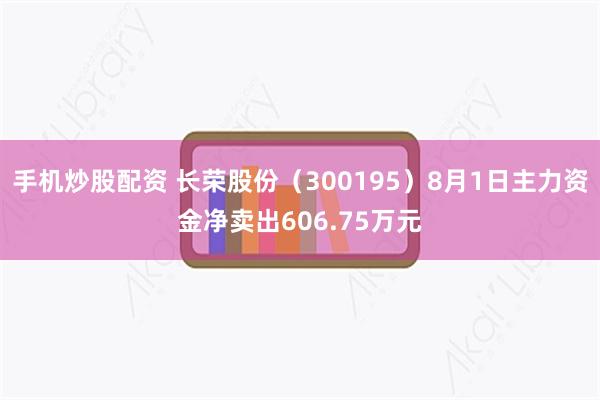 手机炒股配资 长荣股份（300195）8月1日主力资金净卖出606.75万元