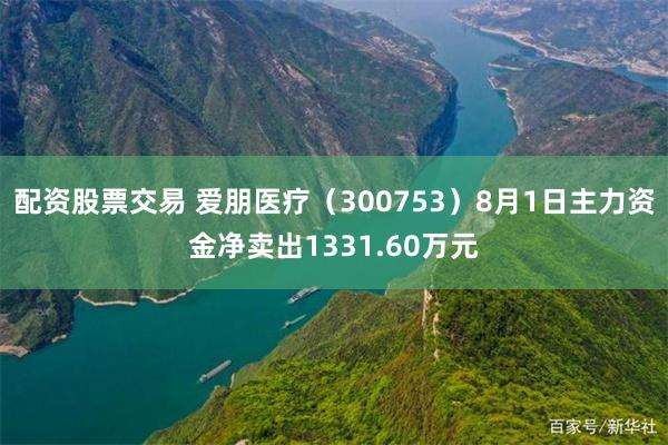 配资股票交易 爱朋医疗（300753）8月1日主力资金净卖出1331.60万元