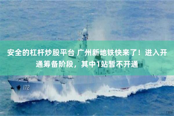 安全的杠杆炒股平台 广州新地铁快来了！进入开通筹备阶段，其中1站暂不开通