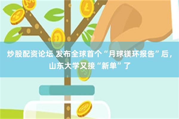 炒股配资论坛 发布全球首个“月球镁环报告”后，山东大学又接“新单”了