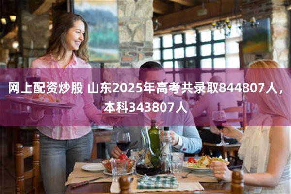 网上配资炒股 山东2025年高考共录取844807人，本科343807人