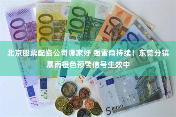 北京股票配资公司哪家好 强雷雨持续！东莞分镇暴雨橙色预警信号生效中
