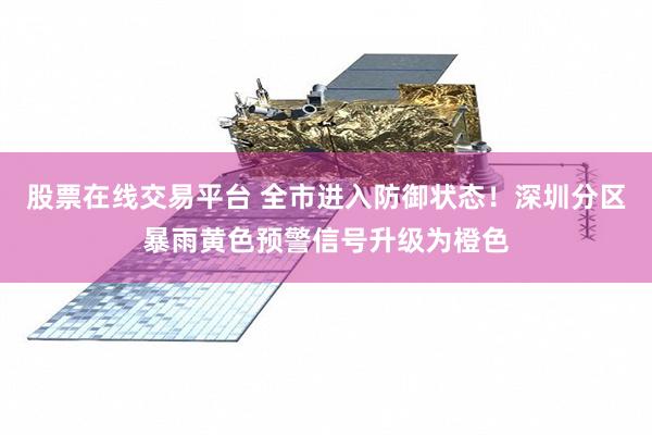 股票在线交易平台 全市进入防御状态！深圳分区暴雨黄色预警信号升级为橙色