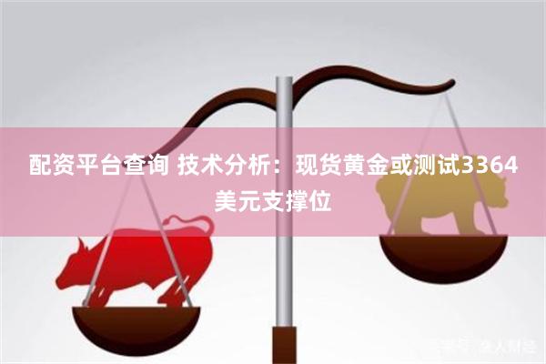 配资平台查询 技术分析：现货黄金或测试3364美元支撑位