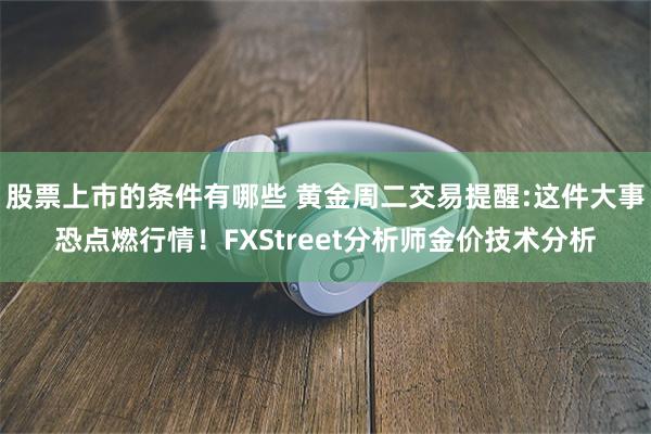 股票上市的条件有哪些 黄金周二交易提醒:这件大事恐点燃行情！FXStreet分析师金价技术分析
