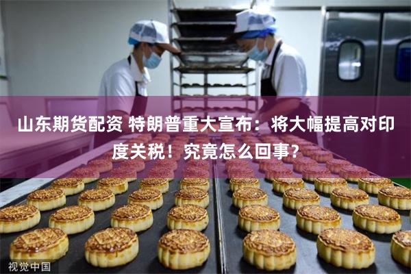 山东期货配资 特朗普重大宣布：将大幅提高对印度关税！究竟怎么回事？