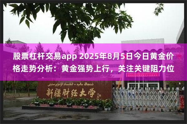 股票杠杆交易app 2025年8月5日今日黄金价格走势分析：黄金强势上行，关注关键阻力位