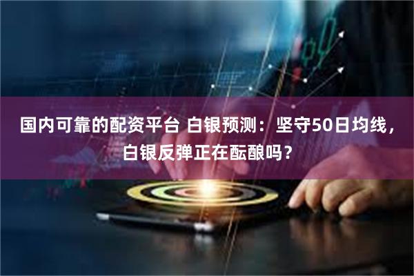 国内可靠的配资平台 白银预测：坚守50日均线，白银反弹正在酝酿吗？