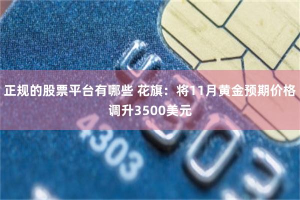 正规的股票平台有哪些 花旗：将11月黄金预期价格调升3500美元