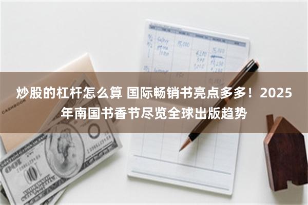 炒股的杠杆怎么算 国际畅销书亮点多多！2025年南国书香节尽览全球出版趋势