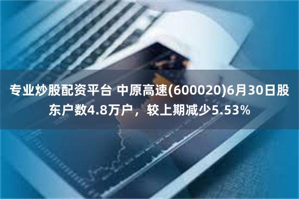 专业炒股配资平台 中原高速(600020)6月30日股东户数4.8万户，较上期减少5.53%