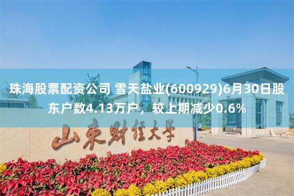 珠海股票配资公司 雪天盐业(600929)6月30日股东户数4.13万户，较上期减少0.6%