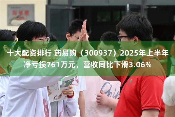 十大配资排行 药易购（300937）2025年上半年净亏损761万元，营收同比下滑3.06%