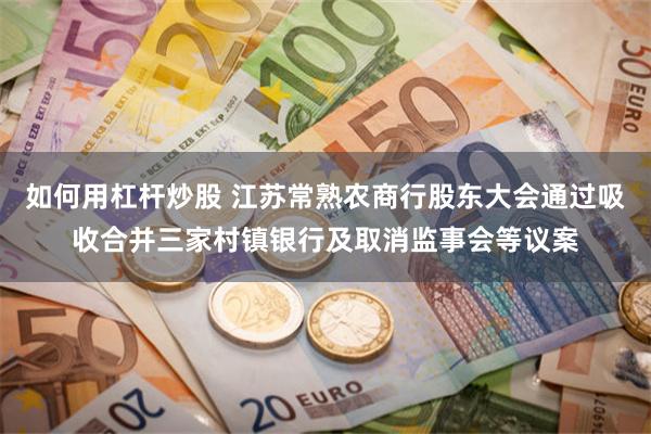 如何用杠杆炒股 江苏常熟农商行股东大会通过吸收合并三家村镇银行及取消监事会等议案