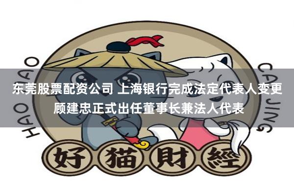 东莞股票配资公司 上海银行完成法定代表人变更 顾建忠正式出任董事长兼法人代表