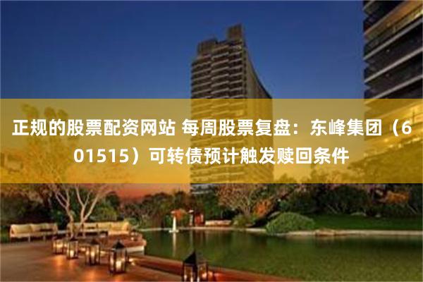正规的股票配资网站 每周股票复盘：东峰集团（601515）可转债预计触发赎回条件
