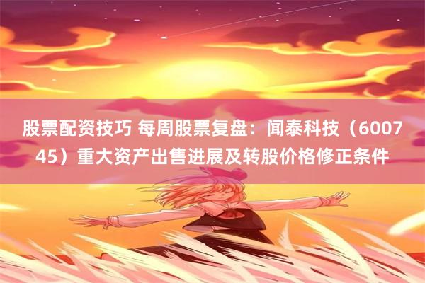 股票配资技巧 每周股票复盘：闻泰科技（600745）重大资产出售进展及转股价格修正条件