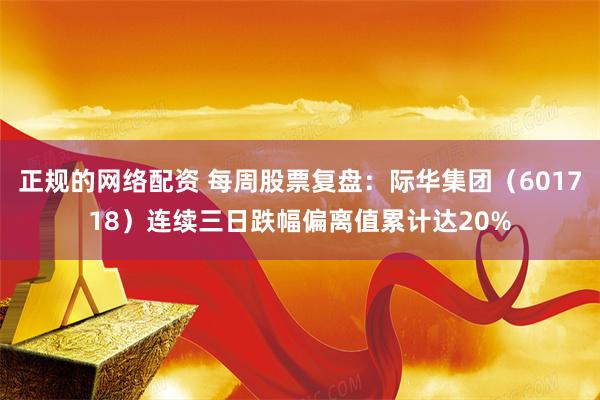 正规的网络配资 每周股票复盘：际华集团（601718）连续三日跌幅偏离值累计达20%